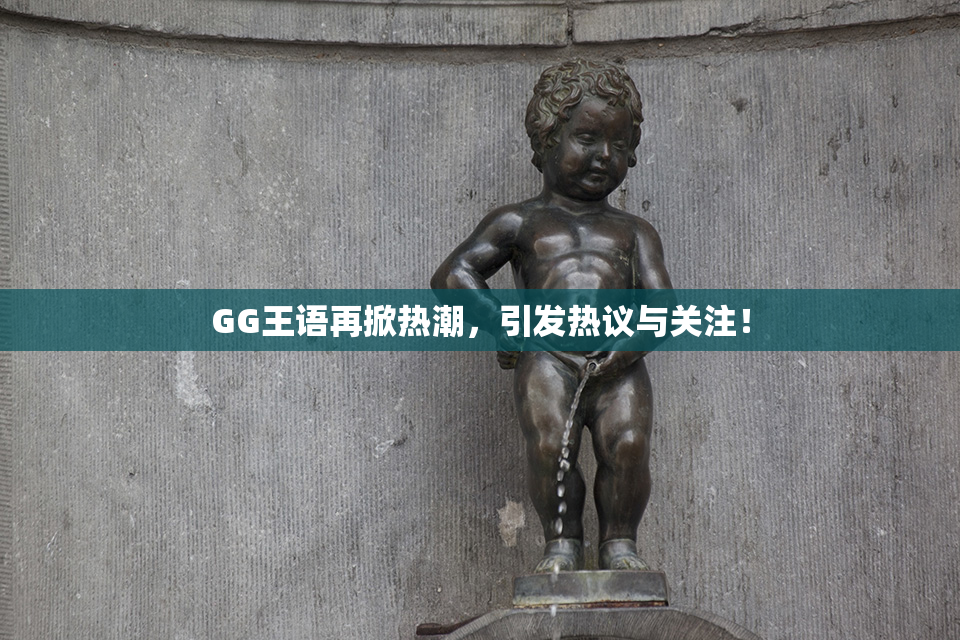 GG王语再掀热潮，引发热议与关注！