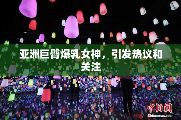 亚洲巨臀爆乳女神，引发热议和关注