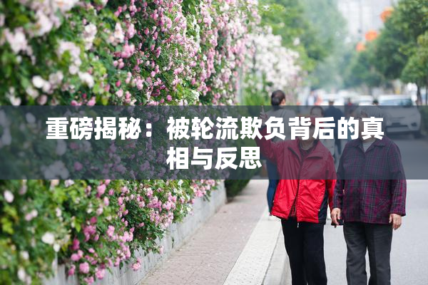 重磅揭秘：被轮流欺负背后的真相与反思