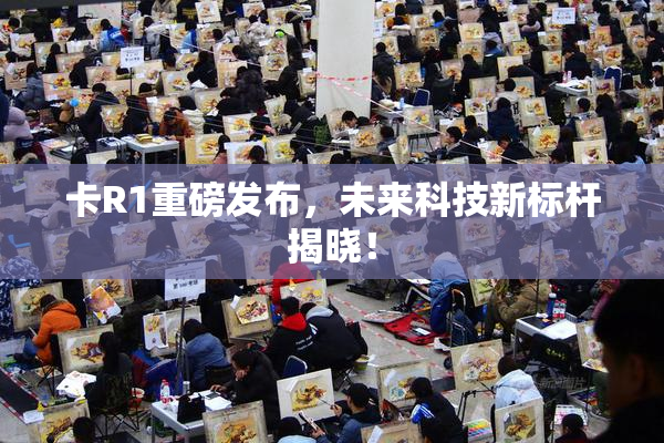 卡R1重磅发布，未来科技新标杆揭晓！