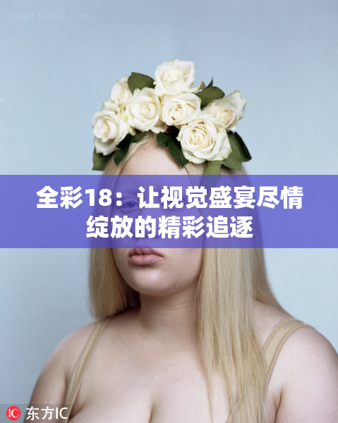 全彩18：让视觉盛宴尽情绽放的精彩追逐