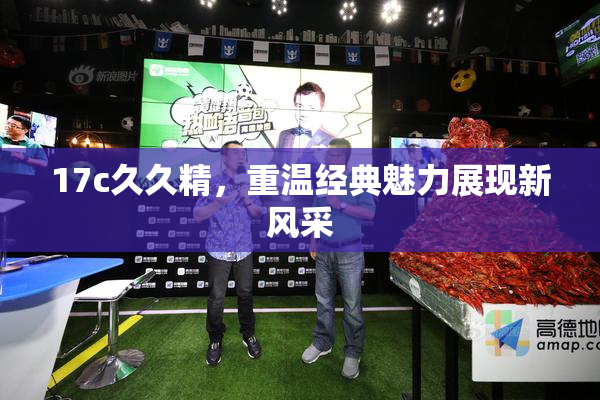 17c久久精，重温经典魅力展现新风采