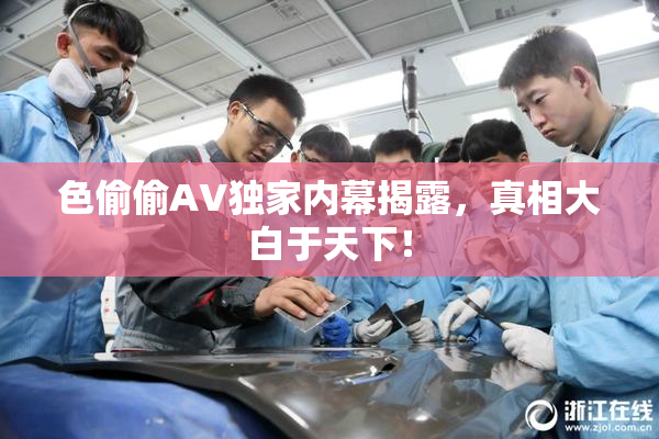 色偷偷AV独家内幕揭露，真相大白于天下！
