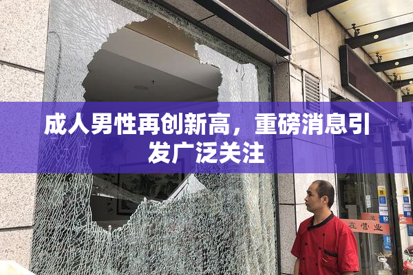 成人男性再创新高，重磅消息引发广泛关注