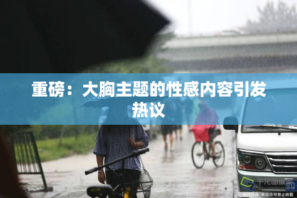 重磅：大胸主题的性感内容引发热议