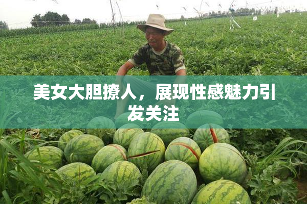 美女大胆撩人，展现性感魅力引发关注