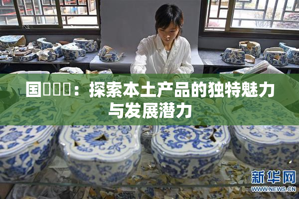 国產梱綁：探索本土产品的独特魅力与发展潜力