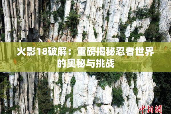 火影18破解：重磅揭秘忍者世界的奥秘与挑战