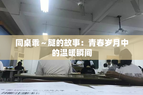 同桌乖～腿的故事：青春岁月中的温暖瞬间