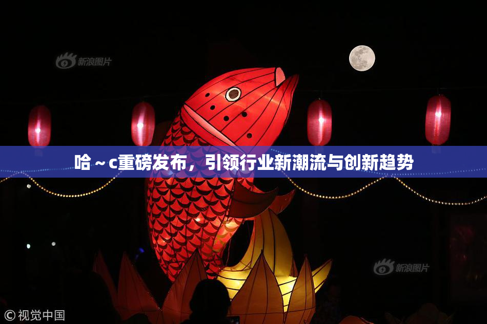 哈～c重磅发布，引领行业新潮流与创新趋势