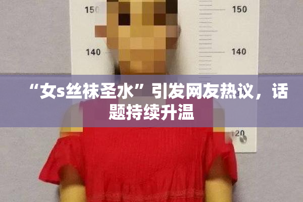 “女s丝袜圣水”引发网友热议，话题持续升温