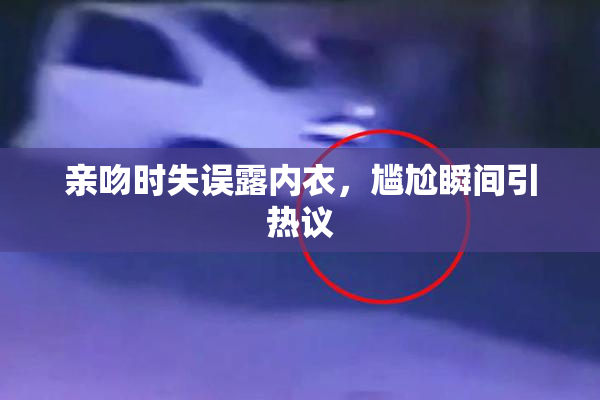 亲吻时失误露内衣，尴尬瞬间引热议