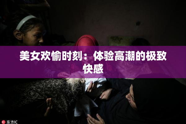 美女欢愉时刻：体验高潮的极致快感