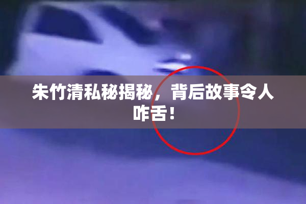 朱竹清私秘揭秘，背后故事令人咋舌！