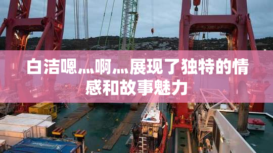 白洁嗯灬啊灬展现了独特的情感和故事魅力
