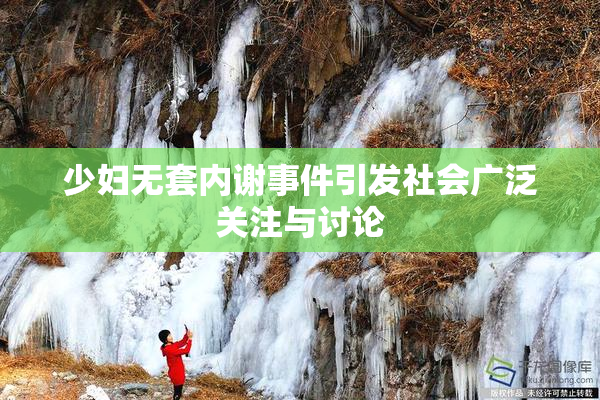 少妇无套内谢事件引发社会广泛关注与讨论