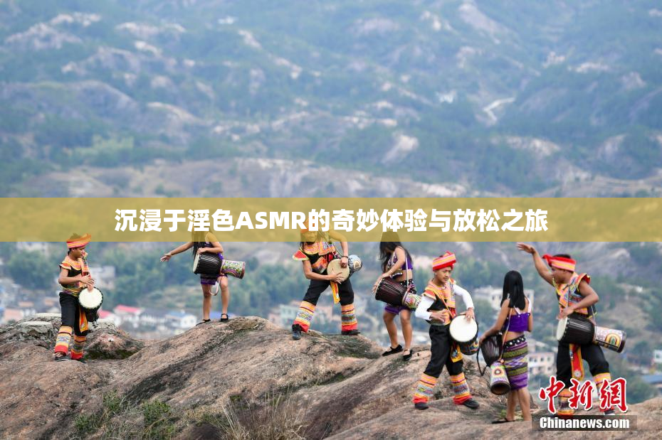 沉浸于淫色ASMR的奇妙体验与放松之旅
