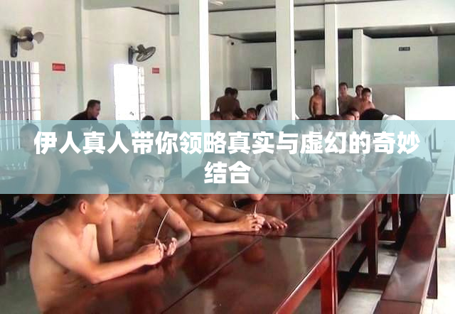 伊人真人带你领略真实与虚幻的奇妙结合