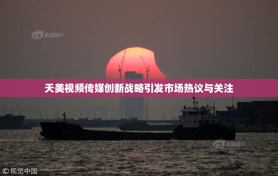 天美视频传媒创新战略引发市场热议与关注