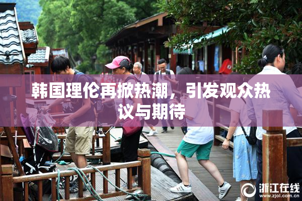 韩国理伦再掀热潮，引发观众热议与期待