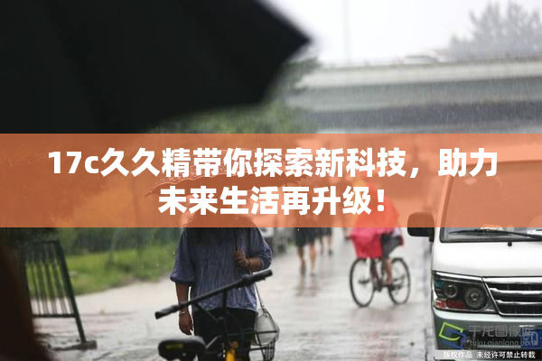 17c久久精带你探索新科技，助力未来生活再升级！