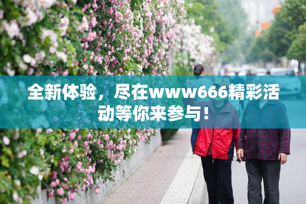 全新体验，尽在www666精彩活动等你来参与！