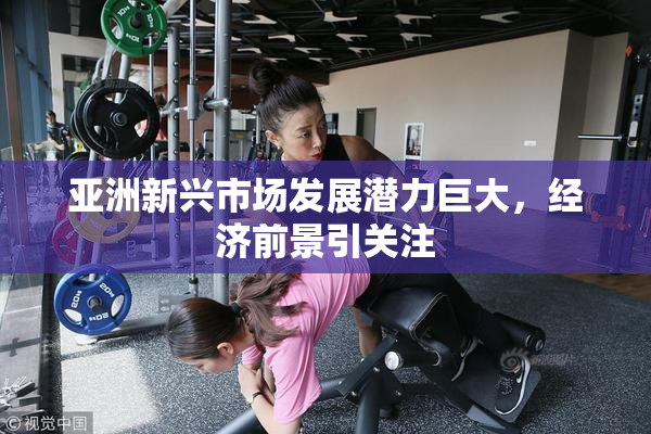 亚洲新兴市场发展潜力巨大，经济前景引关注