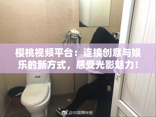 樱桃视频平台：连接创意与娱乐的新方式，感受光影魅力！
