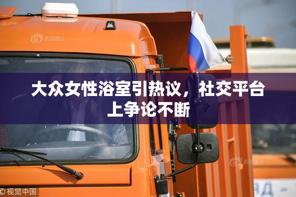 大众女性浴室引热议，社交平台上争论不断
