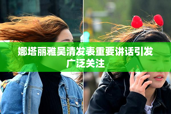 娜塔丽雅吴清发表重要讲话引发广泛关注