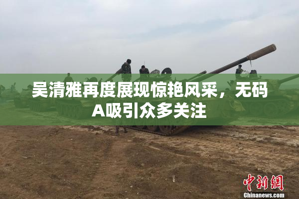 吴清雅再度展现惊艳风采，无码A吸引众多关注
