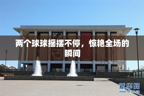 两个球球摇摆不停，惊艳全场的瞬间