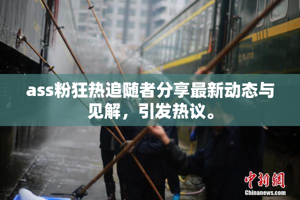 ass粉狂热追随者分享最新动态与见解，引发热议。