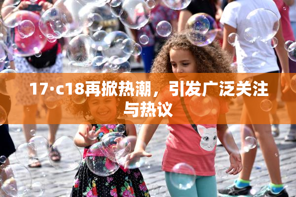 17·c18再掀热潮，引发广泛关注与热议