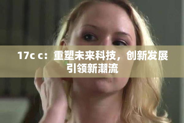 17c c：重塑未来科技，创新发展引领新潮流