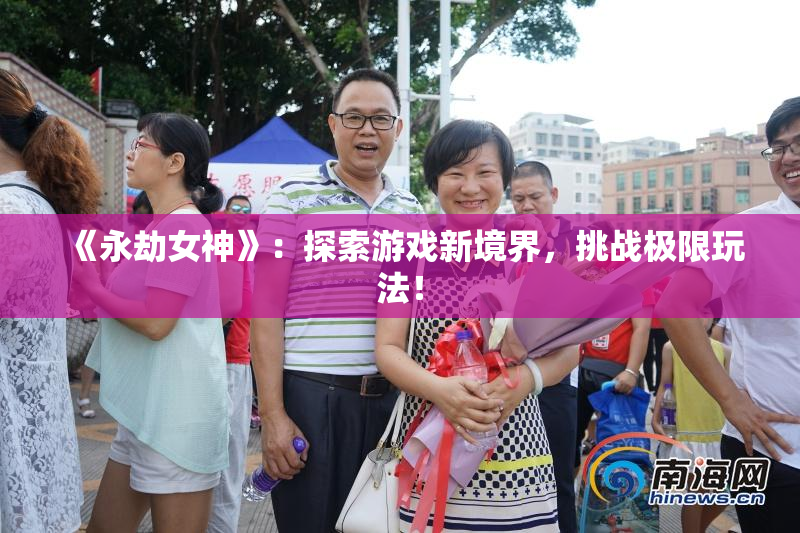 《永劫女神》：探索游戏新境界，挑战极限玩法！