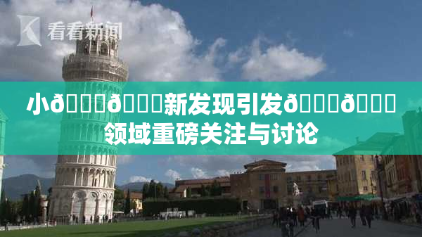 小🐔🐔新发现引发🍑🔞领域重磅关注与讨论