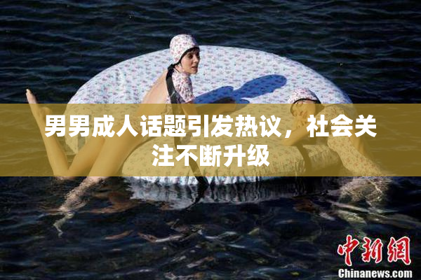 男男成人话题引发热议，社会关注不断升级