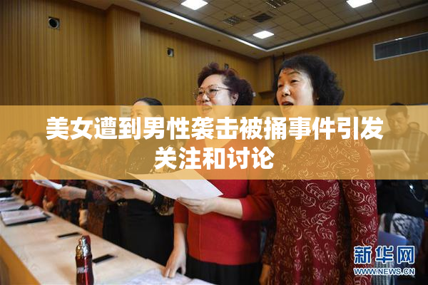 美女遭到男性袭击被捅事件引发关注和讨论