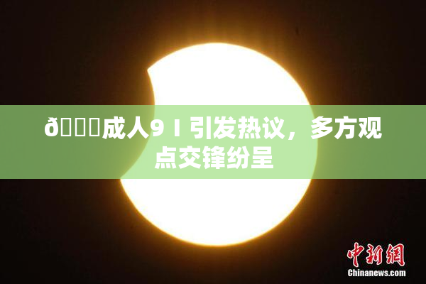 🔞成人9Ⅰ引发热议，多方观点交锋纷呈