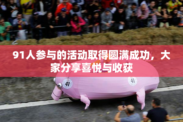 91人参与的活动取得圆满成功，大家分享喜悦与收获