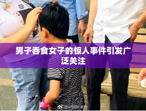 男子吞食女子的惊人事件引发广泛关注
