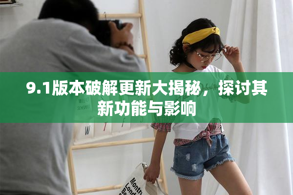 9.1版本破解更新大揭秘，探讨其新功能与影响