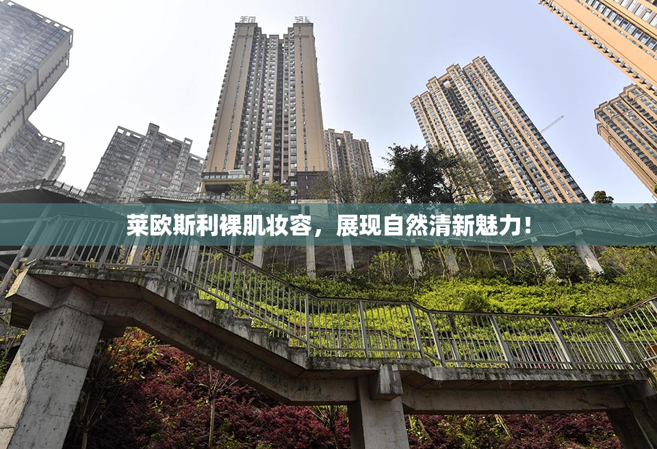 莱欧斯利裸肌妆容，展现自然清新魅力！