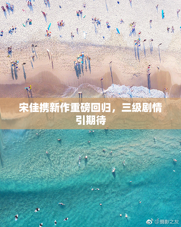 宋佳携新作重磅回归，三级剧情引期待