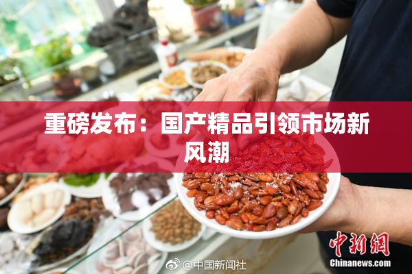 重磅发布：国产精品引领市场新风潮