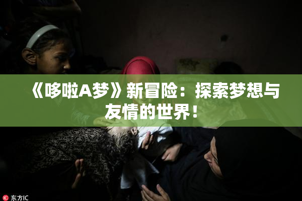 《哆啦A梦》新冒险：探索梦想与友情的世界！