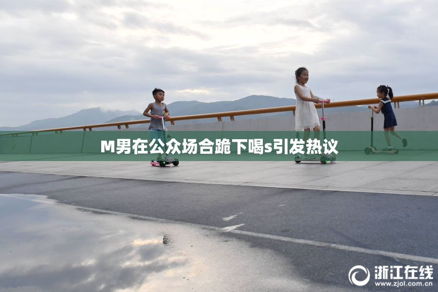 M男在公众场合跪下喝s引发热议