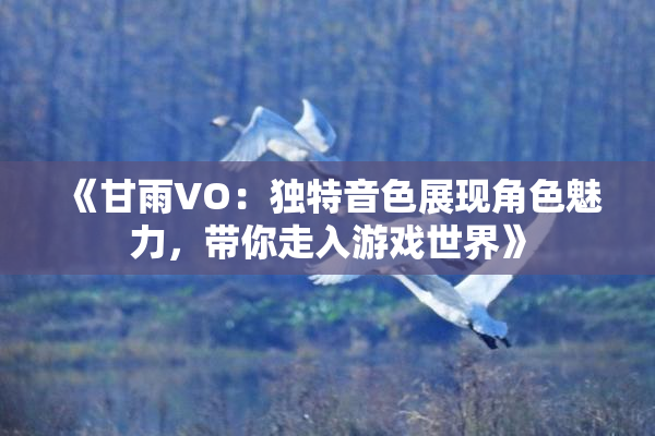 《甘雨VO：独特音色展现角色魅力，带你走入游戏世界》