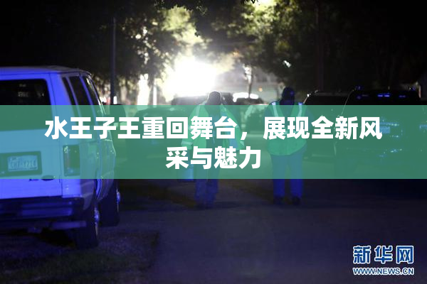 水王子王重回舞台，展现全新风采与魅力